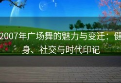 2007年广场舞的魅力与变迁：健身、社交与时代印记
