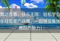 舞动青春，快乐无限：轻松学会年轻简单广场舞，一起感受集体舞蹈的魅力！
