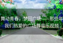 舞动青春，梦回广场——那些年我们热爱的广场舞音乐视频