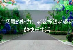 广场舞的魅力：老公挣钱老婆花的快乐生活