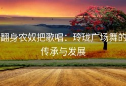 翻身农奴把歌唱：玲珑广场舞的传承与发展