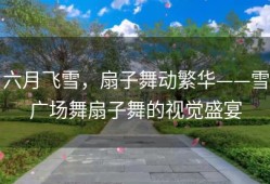 六月飞雪，扇子舞动繁华——雪广场舞扇子舞的视觉盛宴