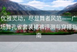优雅灵动，尽显舞者风范——广场舞孔雀套装裙裤评测与穿搭指南
