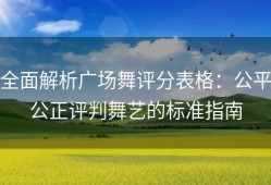 全面解析广场舞评分表格：公平公正评判舞艺的标准指南