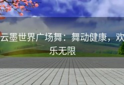 云墨世界广场舞：舞动健康，欢乐无限