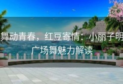 舞动青春，红豆寄情：小丽子明广场舞魅力解读
