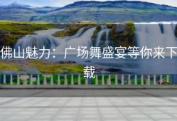 佛山魅力：广场舞盛宴等你来下载