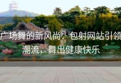 广场舞的新风尚：包射网站引领潮流，舞出健康快乐