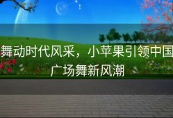 舞动时代风采，小苹果引领中国广场舞新风潮