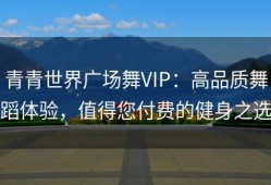 青青世界广场舞VIP：高品质舞蹈体验，值得您付费的健身之选