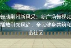舞动荆州新风采：新广场舞视频播放引领风尚，全民健身共筑和谐社区