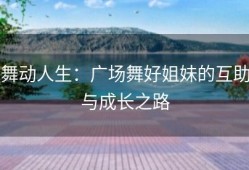 舞动人生：广场舞好姐妹的互助与成长之路