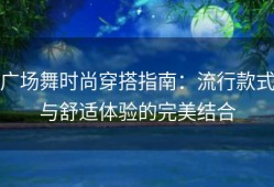 广场舞时尚穿搭指南：流行款式与舒适体验的完美结合