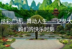 炫彩广场，舞动人生——记录大妈们的快乐时刻