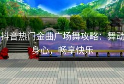 抖音热门金曲广场舞攻略：舞动身心，畅享快乐