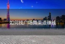 如何找广场舞渠道赚钱