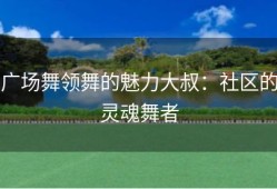 广场舞领舞的魅力大叔：社区的灵魂舞者
