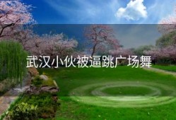 武汉小伙被逼跳广场舞