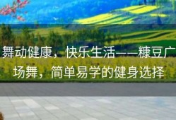 舞动健康，快乐生活——糠豆广场舞，简单易学的健身选择