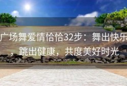 广场舞爱情恰恰32步：舞出快乐，跳出健康，共度美好时光