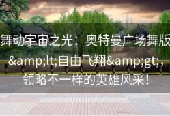 舞动宇宙之光：奥特曼广场舞版&lt;自由飞翔&gt;，领略不一样的英雄风采！