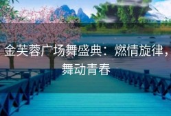 金芙蓉广场舞盛典：燃情旋律，舞动青春
