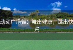 动动广场舞：舞出健康，跳出快乐