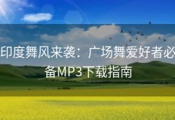 印度舞风来袭：广场舞爱好者必备MP3下载指南