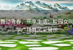 舞动青春，乐享生活：校园女同学广场舞风采展示
