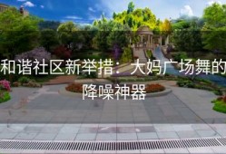 和谐社区新举措：大妈广场舞的降噪神器
