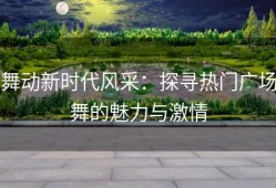 舞动新时代风采：探寻热门广场舞的魅力与激情