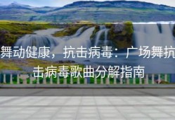 舞动健康，抗击病毒：广场舞抗击病毒歌曲分解指南