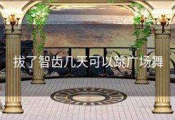 拔了智齿几天可以跳广场舞