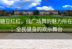 糖豆红红，线广场舞的魅力所在：全民健身的欢乐舞台