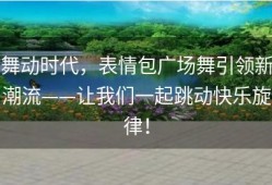 舞动时代，表情包广场舞引领新潮流——让我们一起跳动快乐旋律！