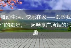 舞动生活，快乐在家——跟随我们的脚步，一起畅享广场舞的乐趣