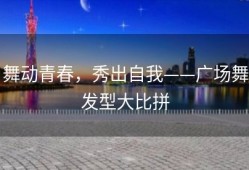 舞动青春，秀出自我——广场舞发型大比拼