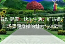 舞动健康，快乐生活：好姑娘广场舞健身操的魅力与体验