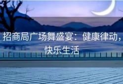 招商局广场舞盛宴：健康律动，快乐生活