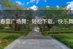 春雷广场舞：轻松下载，快乐舞动
