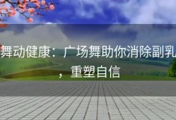 舞动健康：广场舞助你消除副乳，重塑自信