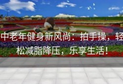 中老年健身新风尚：拍手操，轻松减脂降压，乐享生活！