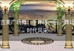 吉美广场舞：千年等一回，舞动时代风采