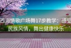 西海情歌广场舞17步教学：感受民族风情，舞出健康快乐