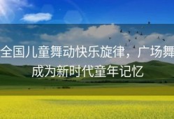 全国儿童舞动快乐旋律，广场舞成为新时代童年记忆