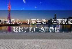 舞动身心，乐享生活：在家就能轻松学的广场舞教程