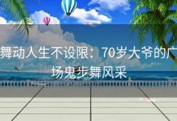 舞动人生不设限：70岁大爷的广场鬼步舞风采