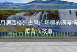 月满西楼：古风广场舞的浪漫情歌背面故事