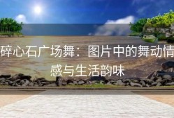 碎心石广场舞：图片中的舞动情感与生活韵味