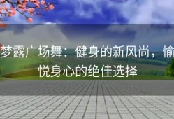 梦露广场舞：健身的新风尚，愉悦身心的绝佳选择